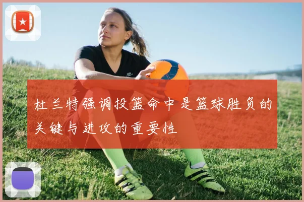 杜兰特强调投篮命中是篮球胜负的关键与进攻的重要性