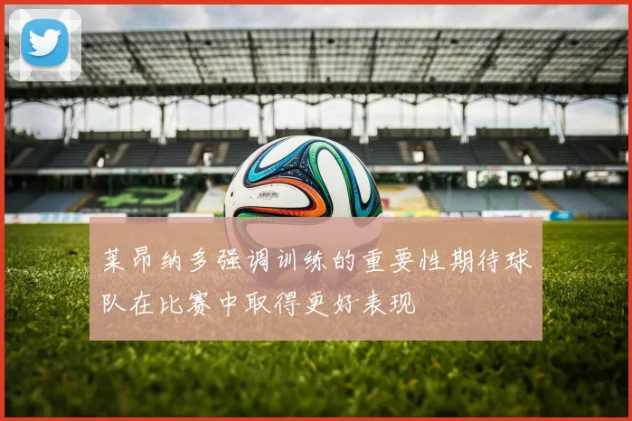 莱昂纳多强调训练的重要性期待球队在比赛中取得更好表现