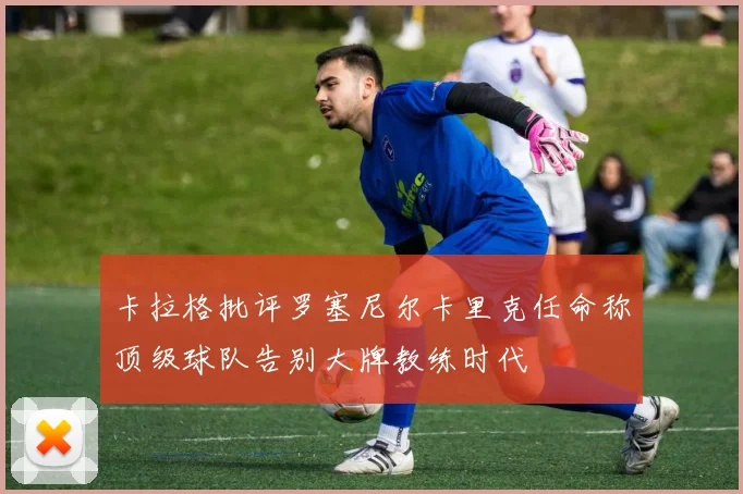 卡拉格批评罗塞尼尔卡里克任命称顶级球队告别大牌教练时代