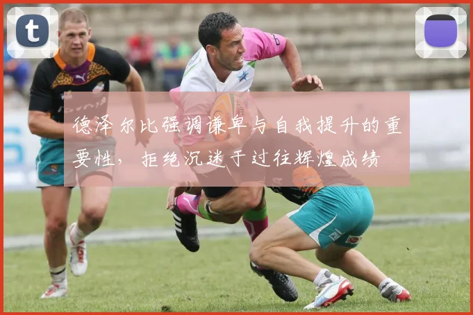 德泽尔比强调谦卑与自我提升的重要性，拒绝沉迷于过往辉煌成绩