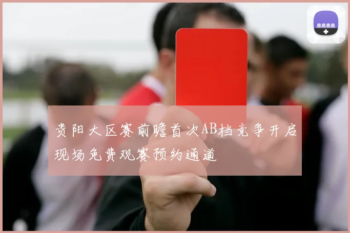 贵阳大区赛前瞻首次AB档竞争开启现场免费观赛预约通道
