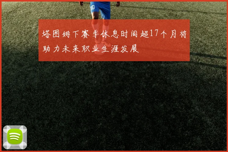 塔图姆下赛季休息时间超17个月将助力未来职业生涯发展