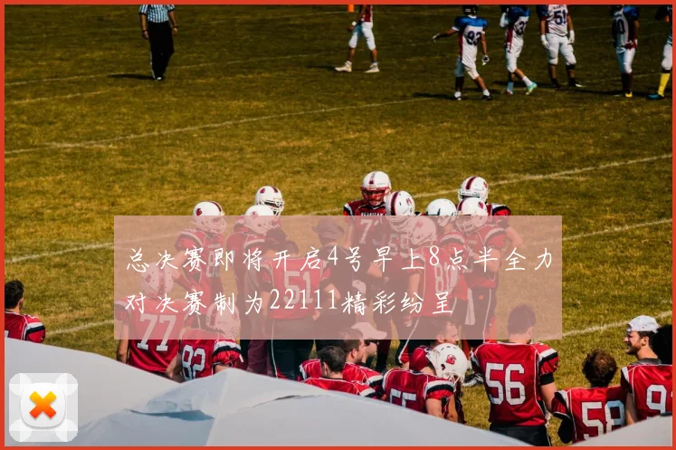 总决赛即将开启4号早上8点半全力对决赛制为22111精彩纷呈