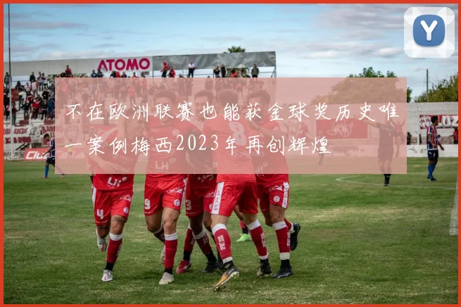 不在欧洲联赛也能获金球奖历史唯一案例梅西2023年再创辉煌