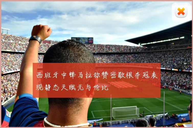 西班牙中锋马拉称赞密歇根夺冠表现静态天赋无与伦比