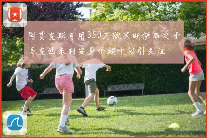 阿贾克斯可用350万欧买断伊布之子马克西米利安身价超十倍引关注
