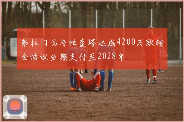 弗拉门戈与帕奎塔达成4200万欧转会协议分期支付至2028年