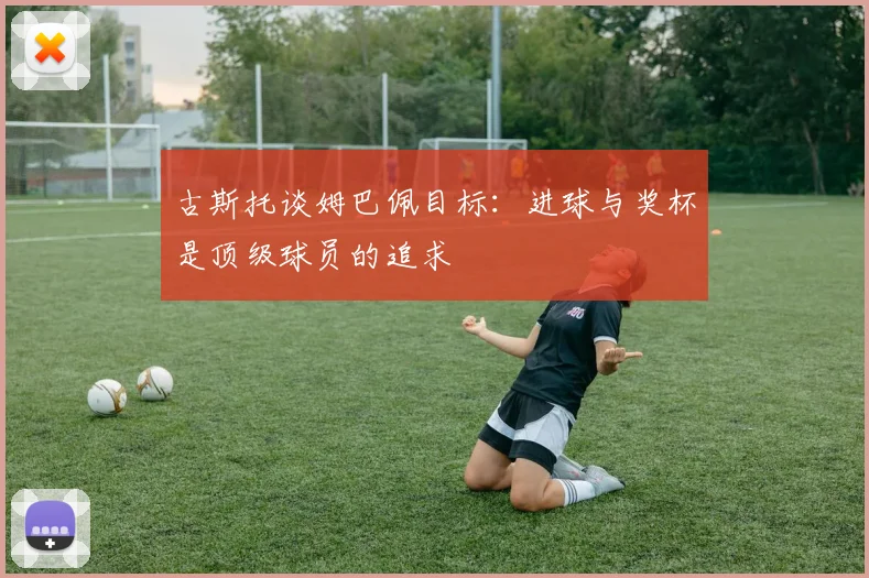 古斯托谈姆巴佩目标：进球与奖杯是顶级球员的追求