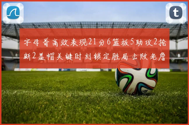 字母哥高效表现21分6篮板5助攻2抢断2盖帽关键时刻锁定胜局击败老詹