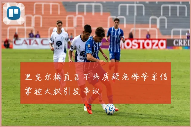 里克尔梅直言不讳质疑老佛爷亲信掌控大权引发争议