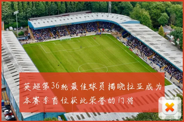 英超第36轮最佳球员揭晓拉亚成为本赛季首位获此荣誉的门将