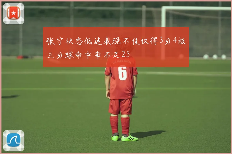 张宁状态低迷表现不佳仅得3分4板三分球命中率不足25