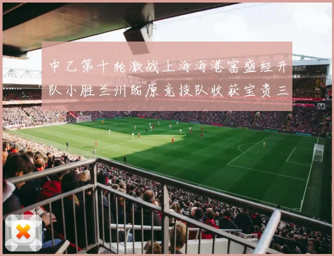 中乙第十轮激战上海海港富盛经开队小胜兰州陇原竞技队收获宝贵三分