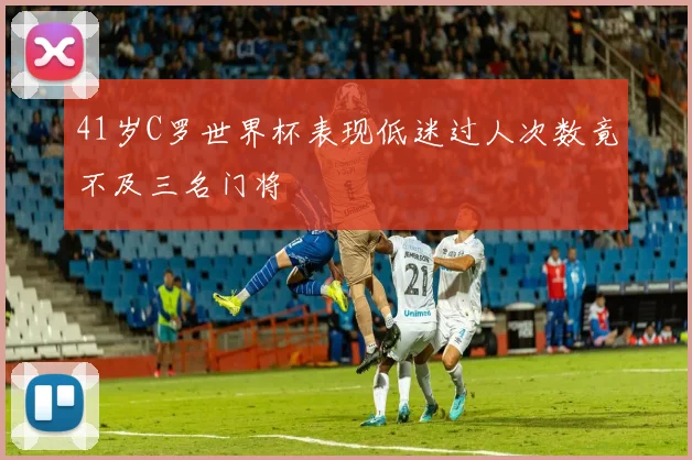 41岁C罗世界杯表现低迷过人次数竟不及三名门将