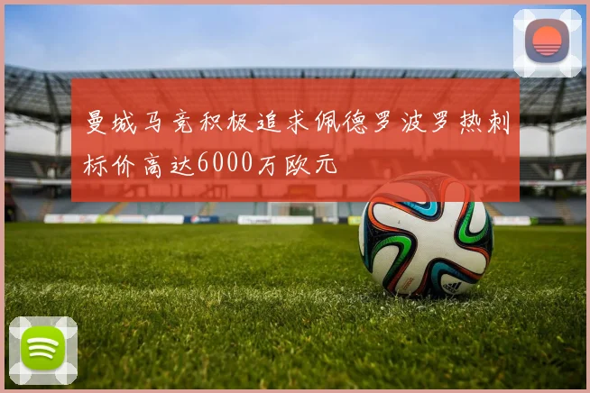曼城马竞积极追求佩德罗波罗热刺标价高达6000万欧元