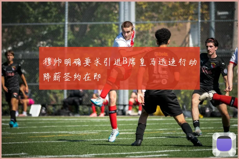 穆帅明确要求引进B席皇马迅速行动降薪签约在即