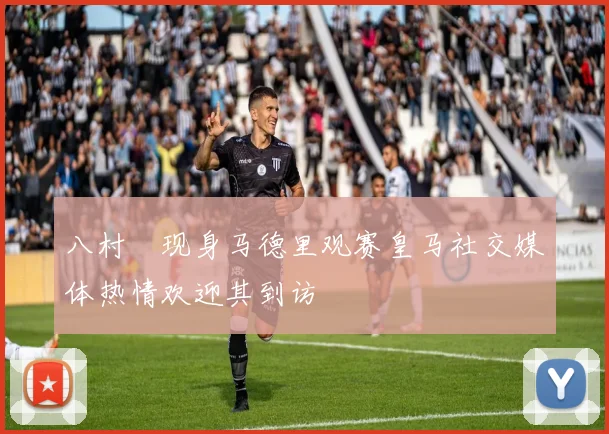 八村塁现身马德里观赛皇马社交媒体热情欢迎其到访