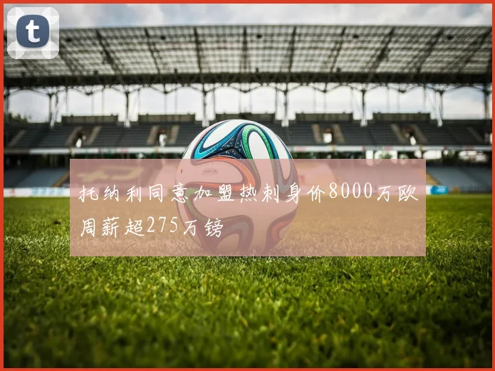 托纳利同意加盟热刺身价8000万欧周薪超275万镑