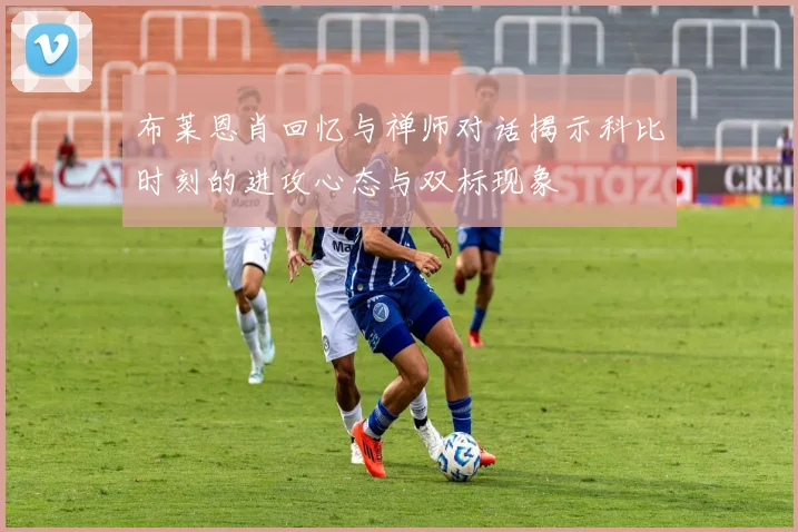 布莱恩肖回忆与禅师对话揭示科比时刻的进攻心态与双标现象