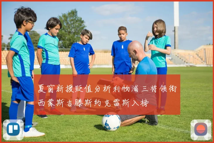 夏窗新援贬值分析利物浦三将领衔西蒙斯吉滕斯约克雷斯入榜