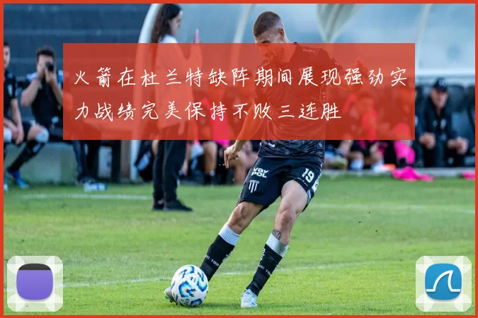火箭在杜兰特缺阵期间展现强劲实力战绩完美保持不败三连胜