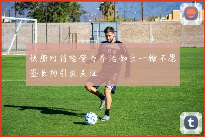 快船对待哈登与乔治如出一辙不愿签长约引发关注